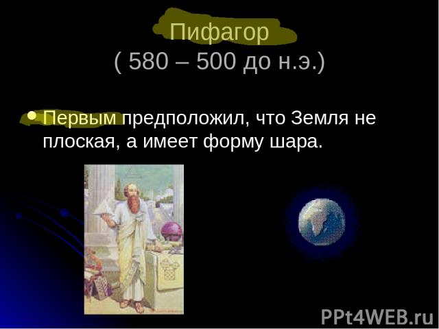Пифагор ( 580 – 500 до н.э.) Первым предположил, что Земля не плоская, а имеет форму шара.