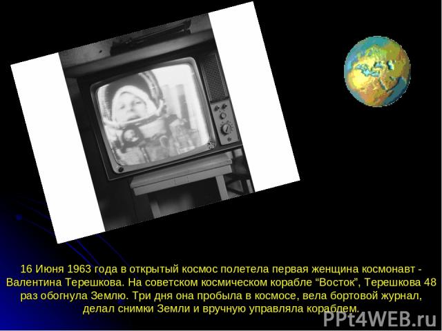 16 Июня 1963 года в открытый космос полетела первая женщина космонавт - Валентина Терешкова. На советском космическом корабле “Восток”, Терешкова 48 раз обогнула Землю. Три дня она пробыла в космосе, вела бортовой журнал, делал снимки Земли и вручну…
