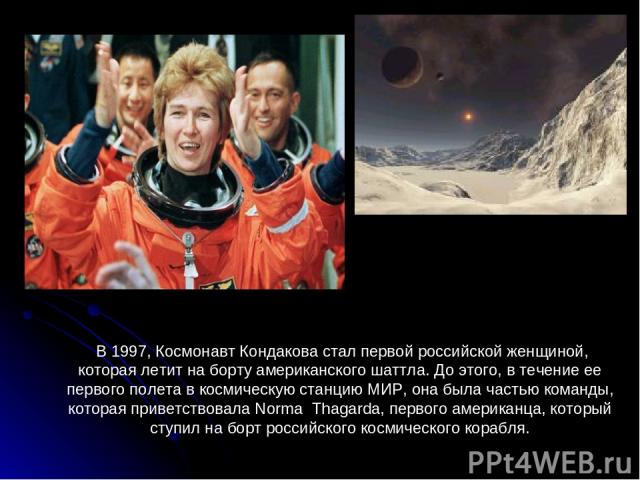 В 1997, Космонавт Кондакова стал первой российской женщиной, которая летит на борту американского шаттла. До этого, в течение ее первого полета в космическую станцию МИР, она была частью команды, которая приветствовала Norma Thagarda, первого америк…