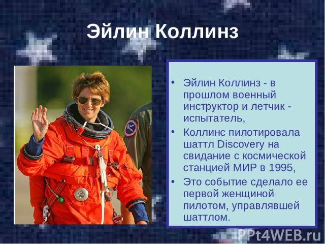 Эйлин Коллинз Эйлин Коллинз - в прошлом военный инструктор и летчик - испытатель, Коллинс пилотировала шаттл Discovery на свидание с космической станцией МИР в 1995, Это событие сделало ее первой женщиной пилотом, управлявшей шаттлом.