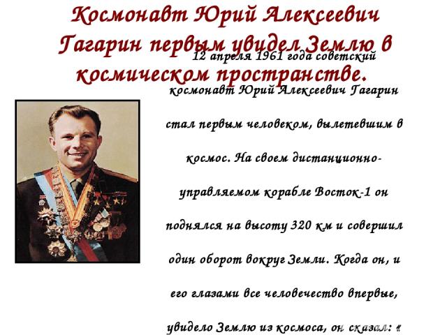 Космонавт Юрий Алексеевич Гагарин первым увидел Землю в космическом пространстве. 12 апреля 1961 года советский космонавт Юрий Алексеевич Гагарин стал первым человеком, вылетевшим в космос. На своем дистанционно-управляемом корабле Восток-1 он подня…