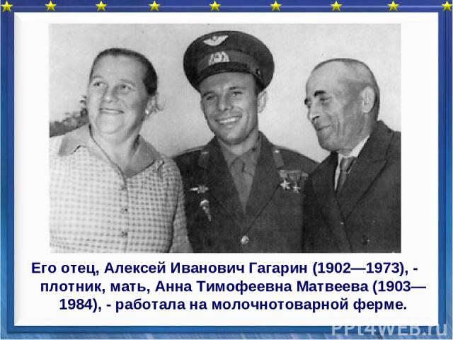 Его отец, Алексей Иванович Гагарин (1902—1973), - плотник, мать, Анна Тимофеевна Матвеева (1903—1984), - работала на молочнотоварной ферме.