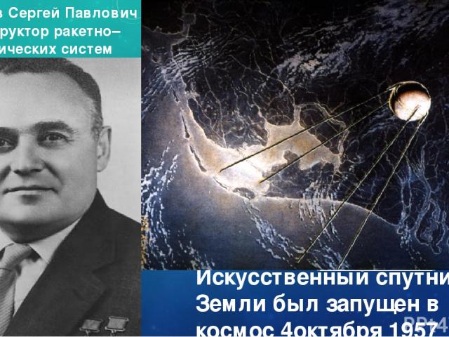 Искусственный спутник Земли был запущен в космос 4октября 1957 года Королев Сергей Павлович конструктор ракетно–космических систем