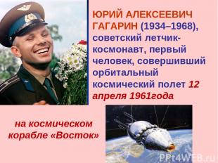 ЮРИЙ АЛЕКСЕЕВИЧ ГАГАРИН (1934–1968), советский летчик-космонавт, первый человек,
