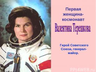 Первая женщина-космонавт Герой Советского Союза, генерал-майор.