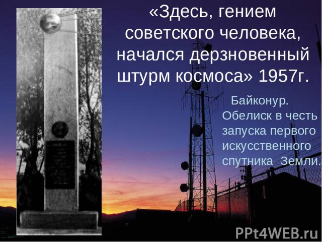 «Здесь, гением советского человека, начался дерзновенный штурм космоса» 1957г. Байконур. Обелиск в честь запуска первого искусственного спутника Земли.