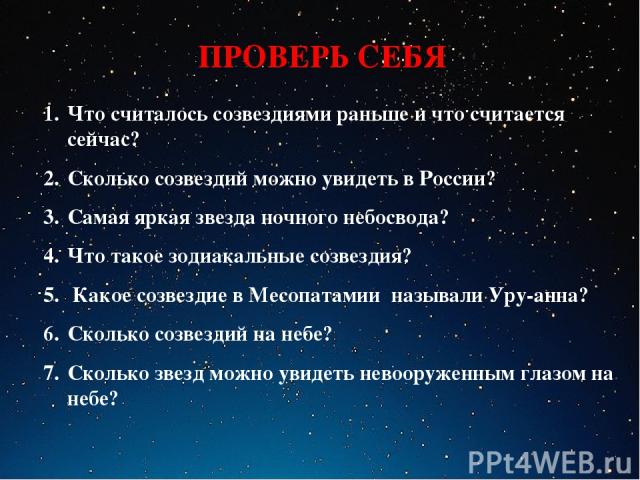 ПРОВЕРЬ СЕБЯ Что считалось созвездиями раньше и что считается сейчас? Сколько созвездий можно увидеть в России? Самая яркая звезда ночного небосвода? Что такое зодиакальные созвездия? Какое созвездие в Месопатамии называли Уру-анна? Сколько созвезди…