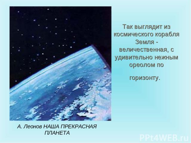 Так выглядит из космического корабля Земля - величественная, с удивительно нежным ореолом по горизонту. А. Леонов НАША ПРЕКРАСНАЯ ПЛАНЕТА