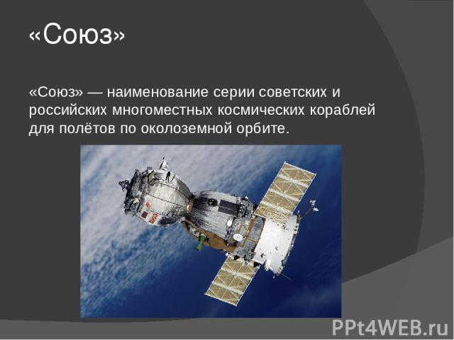 «Союз» «Союз» — наименование серии советских и российских многоместных космических кораблей для полётов по околоземной орбите.
