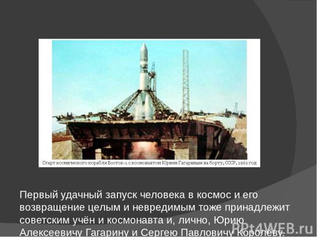 Первый удачный запуск человека в космос и его возвращение целым и невредимым тоже принадлежит советским учён и космонавта и, лично, Юрию Алексеевичу Гагарину и Сергею Павловичу Королёву.