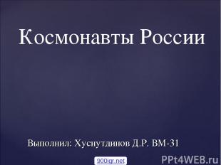 Выполнил: Хуснутдинов Д.Р. ВМ-31 Космонавты России 900igr.net