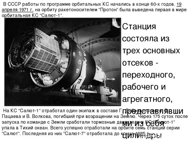 Станция состояла из трех основных отсеков - переходного, рабочего и агрегатного, представлявшими из себя цилиндры диаметром 2,9 м, 4,15 м и 2,2 м соответственно. Полная длинна орбитального комплекса “Салют-1” - “Союз” - 21,4 м, масса комплекса более…