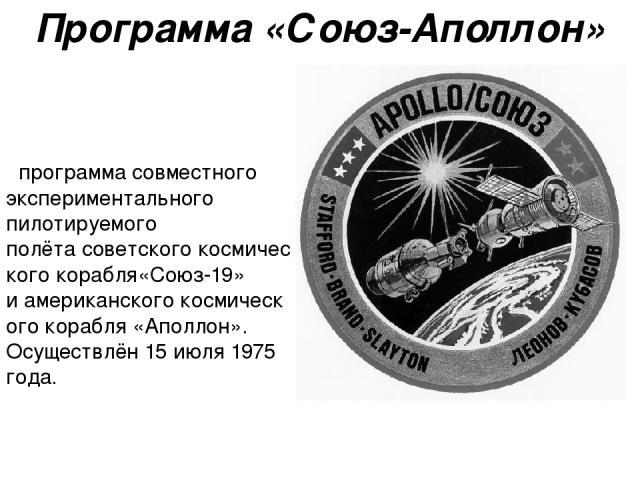 Программа «Союз-Аполлон»  программа совместного экспериментального пилотируемого полёта советского космического корабля«Союз-19» и американского космического корабля «Аполлон». Осуществлён 15 июля 1975 года.