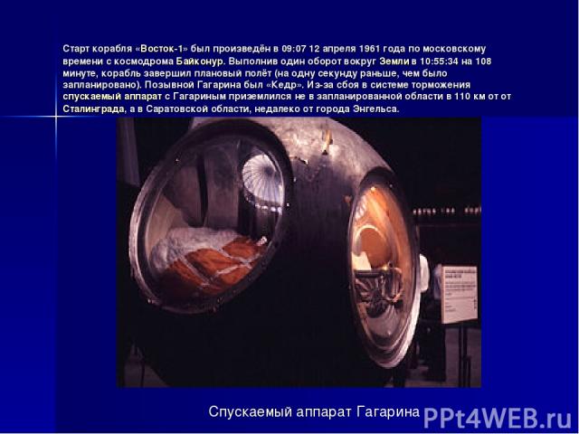 Старт корабля «Восток-1» был произведён в 09:07 12 апреля 1961 года по московскому времени с космодрома Байконур. Выполнив один оборот вокруг Земли в 10:55:34 на 108 минуте, корабль завершил плановый полёт (на одну секунду раньше, чем было запланиро…