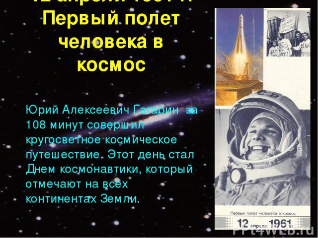 12 апреля 1961 г. Первый полет человека в космос Юрий Алексеевич Гагарин за 108 минут совершил кругосветное космическое путешествие. Этот день стал Днем космонавтики, который отмечают на всех континентах Земли.