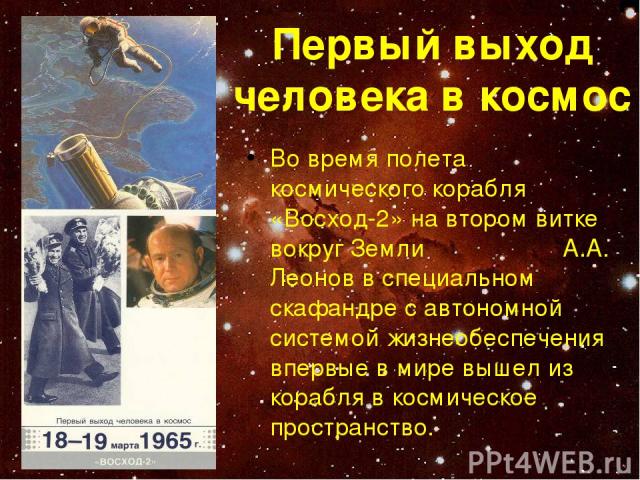 Первый выход человека в космос Во время полета космического корабля «Восход-2» на втором витке вокруг Земли А.А. Леонов в специальном скафандре с автономной системой жизнеобеспечения впервые в мире вышел из корабля в космическое пространство.
