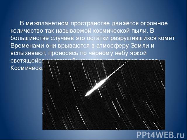 В межпланетном пространстве движется огромное количество так называемой космической пыли. В большинстве случаев это остатки разрушившихся комет. Временами они врываются в атмосферу Земли и вспыхивают, проносясь по черному небу яркой светящейся черто…