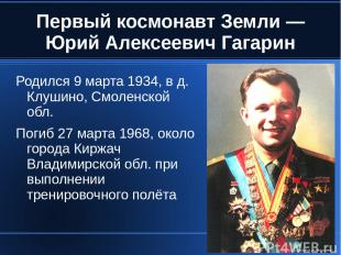 Первый космонавт Земли — Юрий Алексеевич Гагарин Родился 9 марта 1934, в д. Клуш