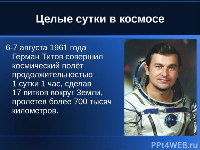 Целые сутки в космосе 6-7 августа 1961 года Герман Титов совершил космический полёт продолжительностью 1 сутки 1 час, сделав 17 витков вокруг Земли, пролетев более 700 тысяч километров.