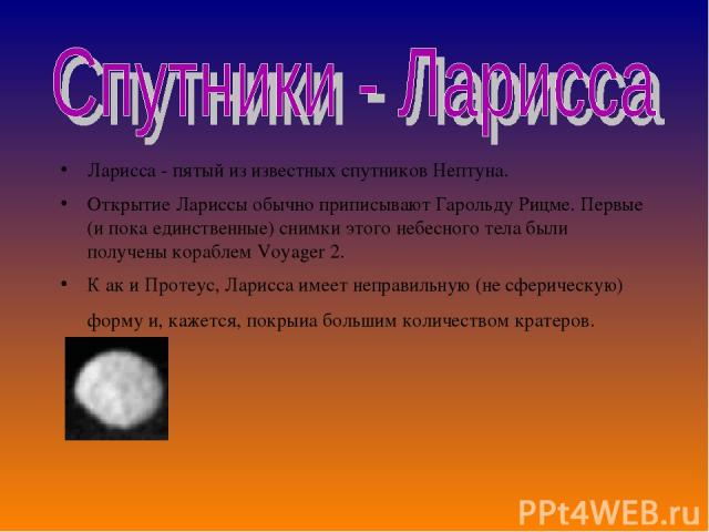 Ларисса - пятый из известных спутников Нептуна. Открытие Лариссы обычно приписывают Гарольду Рицме. Первые (и пока единственные) снимки этого небесного тела были получены кораблем Voyager 2. К ак и Протеус, Ларисса имеет неправильную (не сферическую…