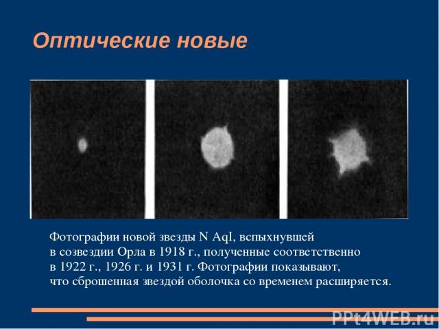 Оптические новые Фотографии новой звезды N AqI, вспыхнувшей в созвездии Орла в 1918 г., полученные соответственно в 1922 г., 1926 г. и 1931 г. Фотографии показывают, что сброшенная звездой оболочка со временем расширяется.