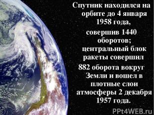 Спутник находился на орбите до 4 января 1958 года, совершив 1440 оборотов; центр