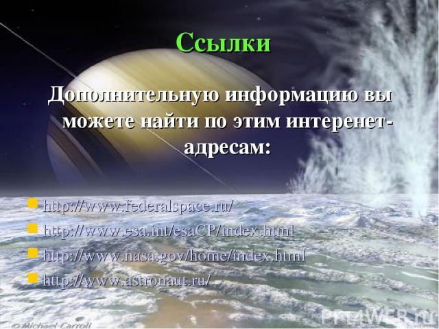 Ссылки Дополнительную информацию вы можете найти по этим интеренет-адресам: http://www.federalspace.ru/ http://www.esa.int/esaCP/index.html http://www.nasa.gov/home/index.html http://www.astronaut.ru/
