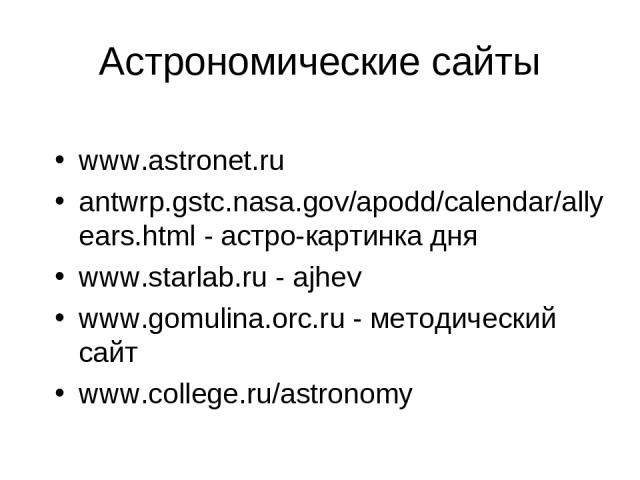 Астрономические сайты www.astronet.ru antwrp.gstc.nasa.gov/apodd/calendar/allyears.html - астро-картинка дня www.starlab.ru - ajhev www.gomulina.orc.ru - методический сайт www.college.ru/astronomy