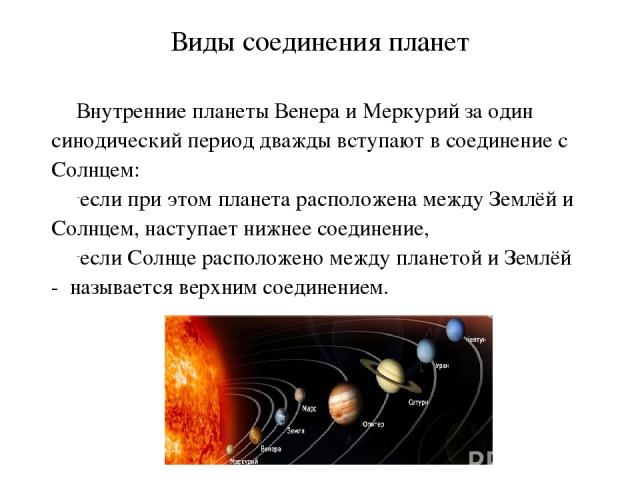 Виды соединения планет Внутренние планеты Венера и Меркурий за один синодический период дважды вступают в соединение с Солнцем: если при этом планета расположена между Землёй и Солнцем, наступает нижнее соединение, если Солнце расположено между план…