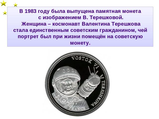 В 1983 году была выпущена памятная монета с изображением В. Терешковой. Женщина – космонавт Валентина Терешкова стала единственным советским гражданином, чей портрет был при жизни помещён на советскую монету.