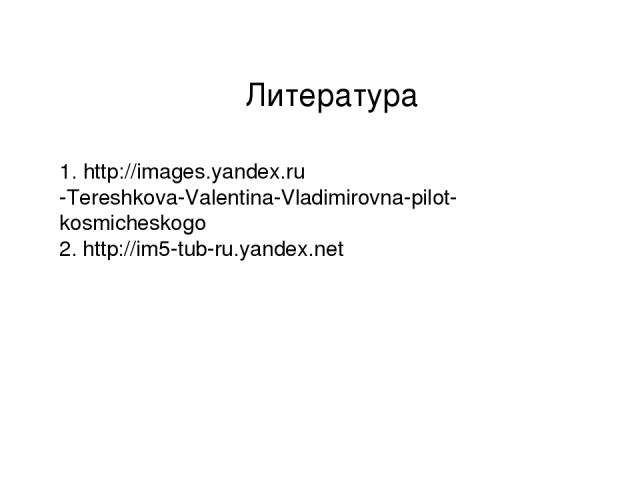 Литература 1. http://images.yandex.ru -Tereshkova-Valentina-Vladimirovna-pilot-kosmicheskogo 2. http://im5-tub-ru.yandex.net