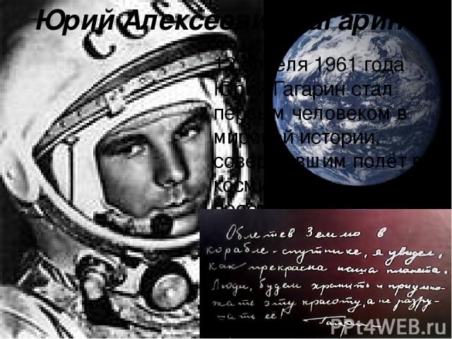Юрий Алексеевич Гагарин . 12 апреля 1961 года Юрий Гагарин стал первым человеком в мировой истории, совершившим полёт в космическое пространство. Ракета-носитель Восток с кораблём «Восток-1», на борту которого находился Гагарин, была запущена с косм…