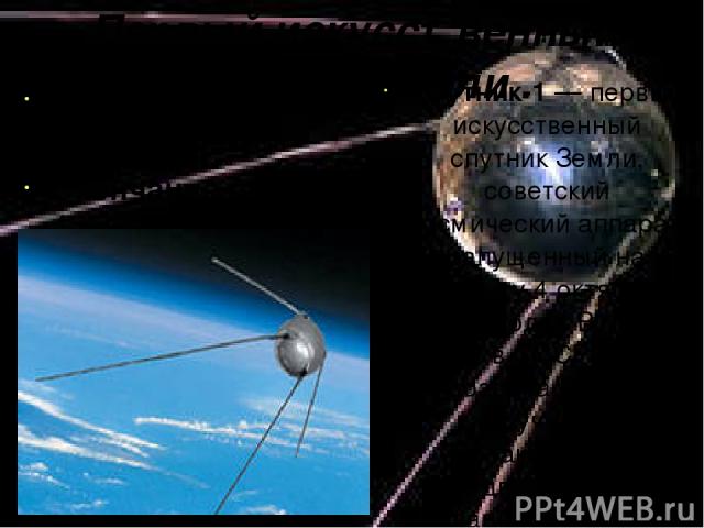 Первый искусственный спутник земли . Начало полёта — 4 октября 1957 г. Окончание полёта — 4 января 1958 г. Масса аппарата — 83,6 кг; Спутник-1 — первый искусственный спутник Земли, советский космический аппарат, запущенный на орбиту 4 октября 1957 г…