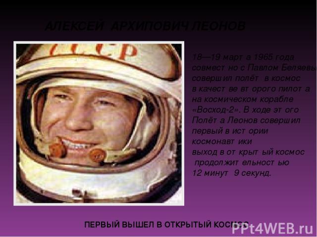 АЛЕКСЕЙ АРХИПОВИЧ ЛЕОНОВ ПЕРВЫЙ ВЫШЕЛ В ОТКРЫТЫЙ КОСМОС 18—19 марта 1965 года совместно с Павлом Беляевым совершил полёт в космос в качестве второго пилота на космическом корабле «Восход-2». В ходе этого Полёта Леонов совершил первый в истории космо…