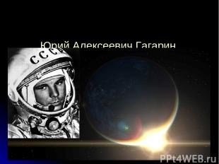 Юрий Алексеевич Гагарин – первый в мире человек, совершивший полет в космос!