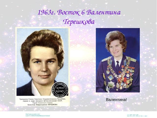 http://www.youtube.com/watch?v=CWECFrhBzBI&feature=related 1963г. Восток 6 Валентина Терешкова http://www.youtube.com/watch?v=QYrPOz9IUBg&feature=related Валентина!