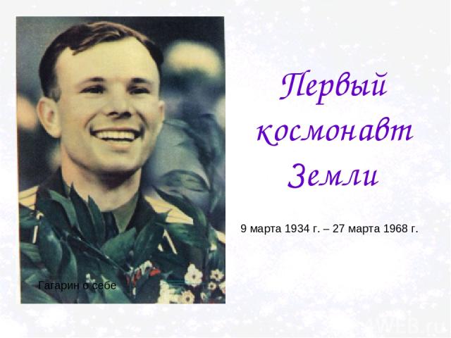 Первый космонавт Земли http://www.youtube.com/watch?v=howihf0U0M4&feature=related Гагарин о себе 9 марта 1934 г. – 27 марта 1968 г.