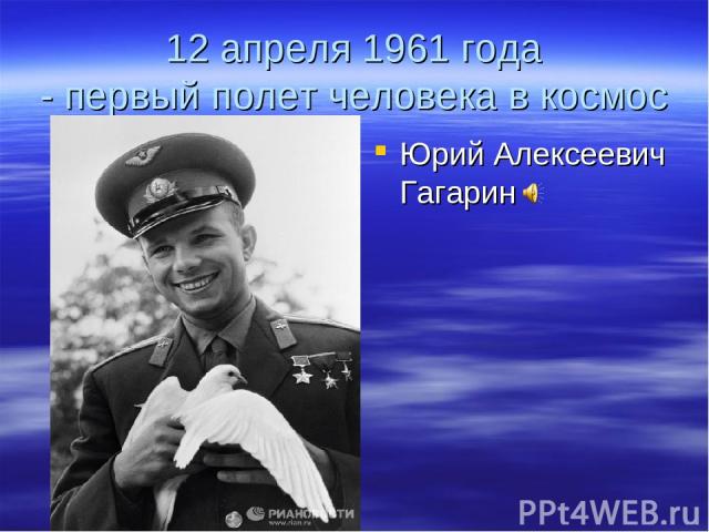 12 апреля 1961 года - первый полет человека в космос Юрий Алексеевич Гагарин