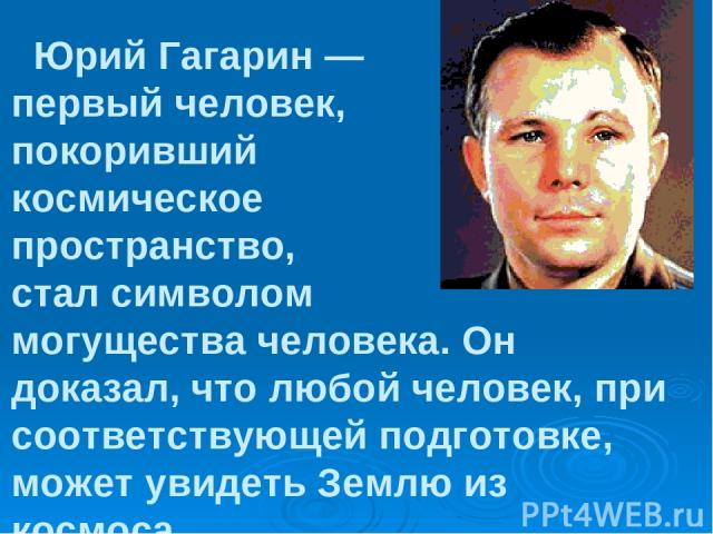 Юрий Гагарин — первый человек, покоривший космическое пространство, стал символом могущества человека. Он доказал, что любой человек, при соответствующей подготовке, может увидеть Землю из космоса.