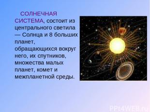 СОЛНЕЧНАЯ СИСТЕМА, состоит из центрального светила — Солнца и 8 больших планет,