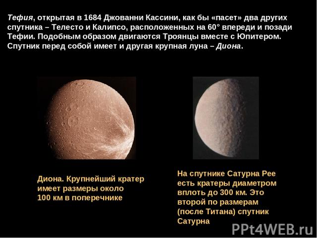 Тефия, открытая в 1684 Джованни Кассини, как бы «пасет» два других спутника – Телесто и Калипсо, расположенных на 60° впереди и позади Тефии. Подобным образом двигаются Троянцы вместе с Юпитером. Спутник перед собой имеет и другая крупная луна – Дио…