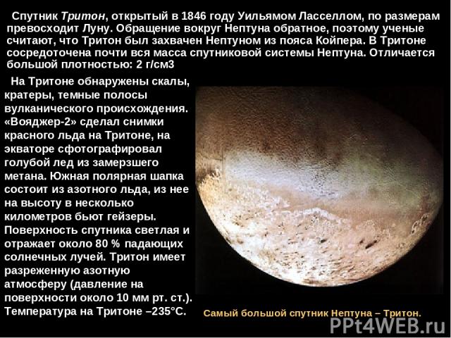 Спутник Тритон, открытый в 1846 году Уильямом Ласселлом, по размерам превосходит Луну. Обращение вокруг Нептуна обратное, поэтому ученые считают, что Тритон был захвачен Нептуном из пояса Койпера. В Тритоне сосредоточена почти вся масса спутниковой …