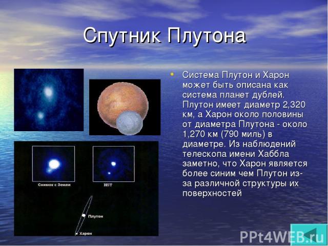 Спутник Плутона Система Плутон и Харон может быть описана как система планет дублей. Плутон имеет диаметр 2,320 км, а Харон около половины от диаметра Плутона - около 1,270 км (790 миль) в диаметре. Из наблюдений телескопа имени Хаббла заметно, что …