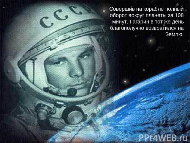 Совершив на корабле полный оборот вокруг планеты за 108 минут, Гагарин в тот же день благополучно возвратился на Землю.