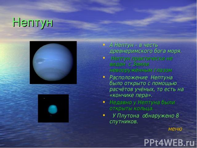 Нептун А Нептун – в честь древнеримского бога моря. Нептун практически не виден с Земли невооружённым глазом Расположение Нептуна было открыто с помощью расчётов учёных, то есть на «кончике пера». Недавно у Нептуна были открыты кольца. У Плутона обн…