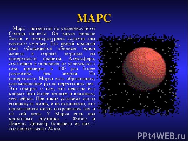 МАРС Марс – четвертая по удаленности от Солнца планета. Он вдвое меньше Земли, и температурные условия там намного суровее. Его явный красный цвет объясняется обилием окиси железа в горных породах на поверхности планеты. Атмосфера, состоящая в основ…