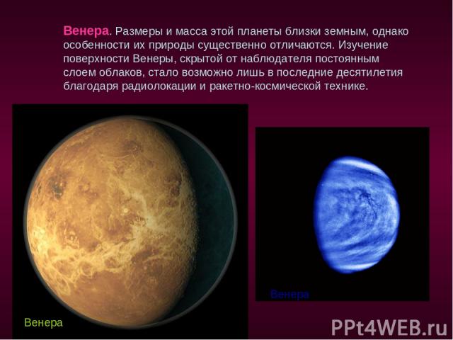 Венера. Размеры и масса этой планеты близки земным, однако особенности их природы существенно отличаются. Изучение поверхности Венеры, скрытой от наблюдателя постоянным слоем облаков, стало возможно лишь в последние десятилетия благодаря радиолокаци…