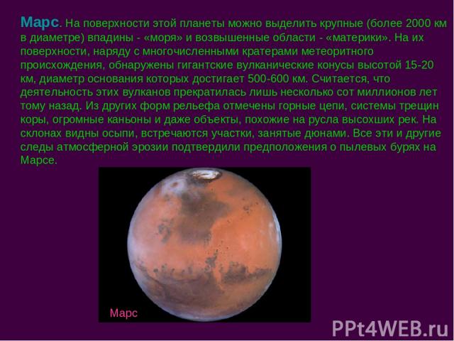 Марс. На поверхности этой планеты можно выделить крупные (более 2000 км в диаметре) впадины - «моря» и возвышенные области - «материки». На их поверхности, наряду с многочисленными кратерами метеоритного происхождения, обнаружены гигантские вулканич…