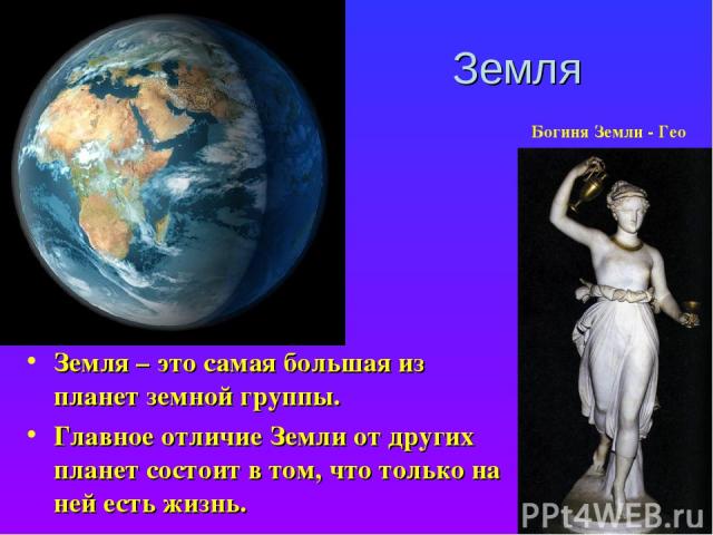 Земля Земля – это самая большая из планет земной группы. Главное отличие Земли от других планет состоит в том, что только на ней есть жизнь. Богиня Земли - Гео