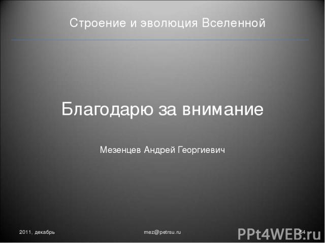 Строение и эволюция Вселенной 2011, декабрь * mez@petrsu.ru Благодарю за внимание Мезенцев Андрей Георгиевич mez@petrsu.ru